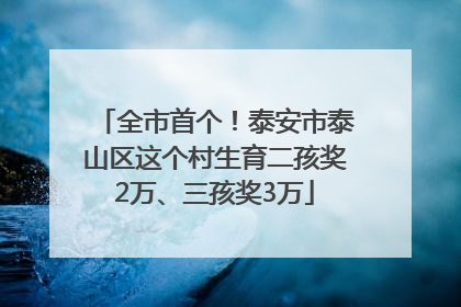 全市首个！泰安市泰山区这个村生育二孩奖2万、三孩奖3万