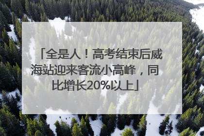 全是人！高考结束后威海站迎来客流小高峰，同比增长20%以上