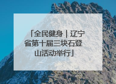 全民健身｜辽宁省第十届三块石登山活动举行