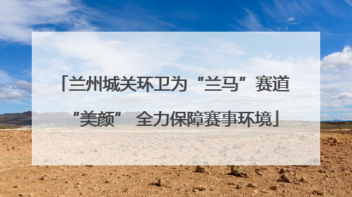 兰州城关环卫为“兰马”赛道“美颜” 全力保障赛事环境