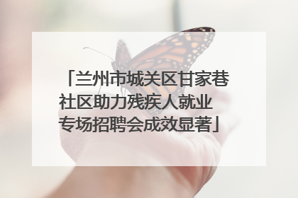兰州市城关区甘家巷社区助力残疾人就业 专场招聘会成效显著