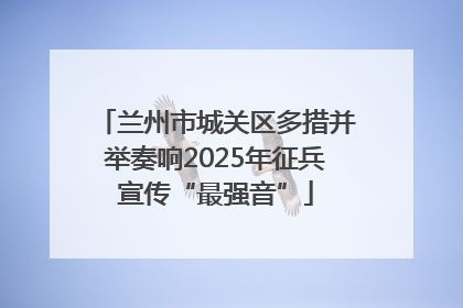 兰州市城关区多措并举奏响2025年征兵宣传“最强音”