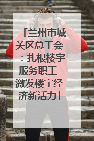 兰州市城关区总工会：扎根楼宇服务职工 激发楼宇经济新活力