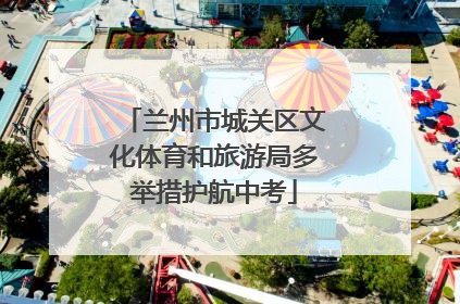 兰州市城关区文化体育和旅游局多举措护航中考