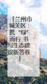 兰州市城关区：携“绿”而行 书写生态建设新答卷