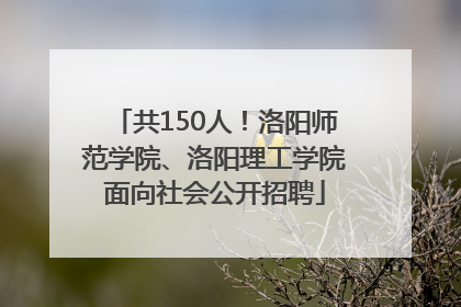 共150人！洛阳师范学院、洛阳理工学院面向社会公开招聘
