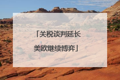 关税谈判延长 美欧继续博弈