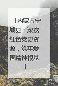 内蒙古宁城县：深挖红色党史资源，筑牢爱国精神根基