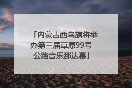 内蒙古西乌旗将举办第三届草原99号公路音乐那达慕