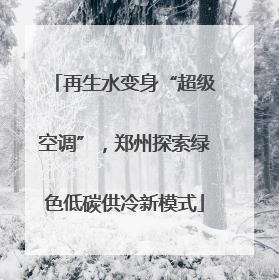 再生水变身“超级空调”，郑州探索绿色低碳供冷新模式