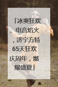 冰爽狂欢、电音焰火，济宁方特65天狂欢庆周年，燃爆盛夏