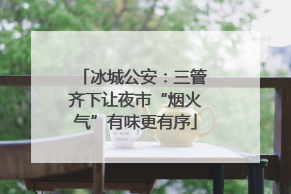 冰城公安：三管齐下让夜市“烟火气”有味更有序