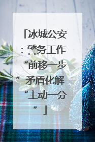 冰城公安：警务工作“前移一步”矛盾化解“主动一分”