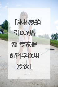 冰杯热销引DIY热潮 专家提醒科学饮用冷饮