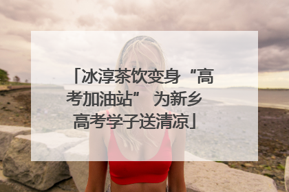 冰淳茶饮变身“高考加油站” 为新乡高考学子送清凉