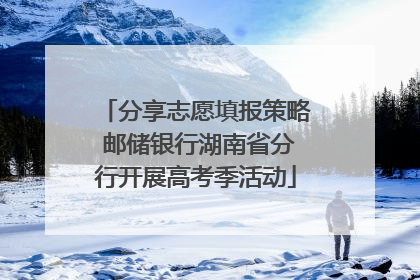 分享志愿填报策略 邮储银行湖南省分行开展高考季活动