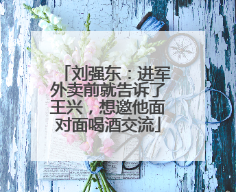 刘强东：进军外卖前就告诉了王兴，想邀他面对面喝酒交流