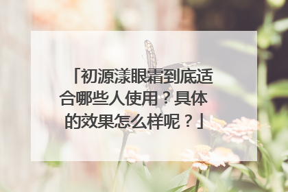 初源漾眼霜到底适合哪些人使用？具体的效果怎么样呢？
