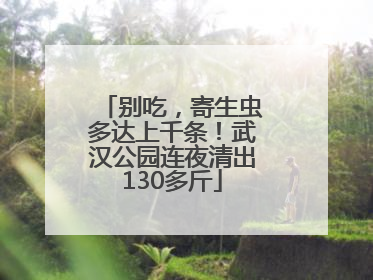 别吃，寄生虫多达上千条！武汉公园连夜清出130多斤