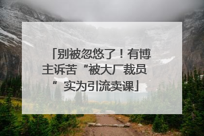 别被忽悠了！有博主诉苦“被大厂裁员”实为引流卖课