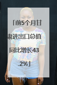 前5个月甘肃进出口总值同比增长43.2%