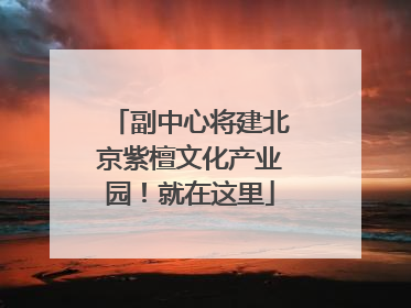 副中心将建北京紫檀文化产业园！就在这里