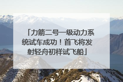 力箭二号一级动力系统试车成功！首飞将发射轻舟初样试飞船