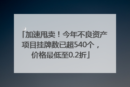 加速甩卖！今年不良资产项目挂牌数已超540个，价格最低至0.2折