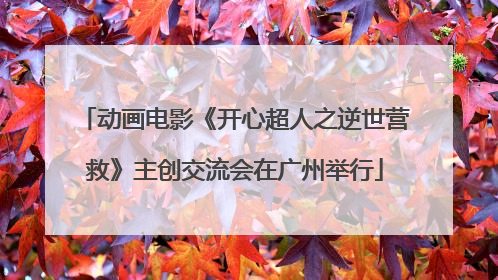 动画电影《开心超人之逆世营救》主创交流会在广州举行