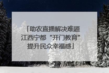 助农直播解决难题 江西宁都“开门教育”提升民众幸福感