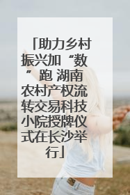 助力乡村振兴加“数”跑 湖南农村产权流转交易科技小院授牌仪式在长沙举行