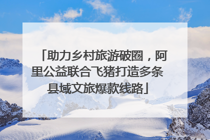 助力乡村旅游破圈，阿里公益联合飞猪打造多条县域文旅爆款线路