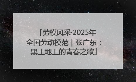 劳模风采·2025年全国劳动模范｜张广东：黑土地上的青春之歌