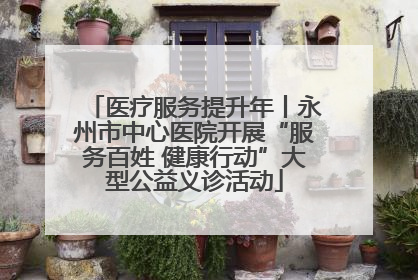 医疗服务提升年丨永州市中心医院开展“服务百姓 健康行动”大型公益义诊活动