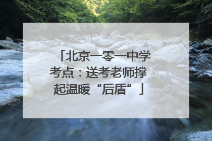 北京一零一中学考点：送考老师撑起温暖“后盾”