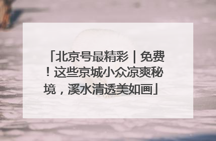 北京号最精彩｜免费！这些京城小众凉爽秘境，溪水清透美如画