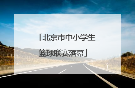 北京市中小学生篮球联赛落幕