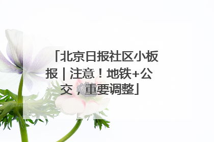 北京日报社区小板报｜注意！地铁+公交，重要调整