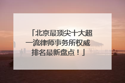 北京最顶尖十大超一流律师事务所权威排名最新盘点！