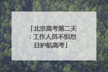 北京高考第二天：工作人员不惧烈日护航高考