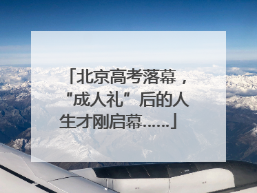 北京高考落幕，“成人礼”后的人生才刚启幕……