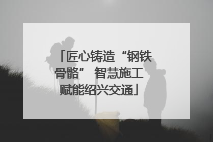 匠心铸造“钢铁骨骼” 智慧施工赋能绍兴交通