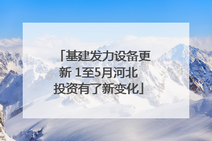 基建发力设备更新 1至5月河北投资有了新变化