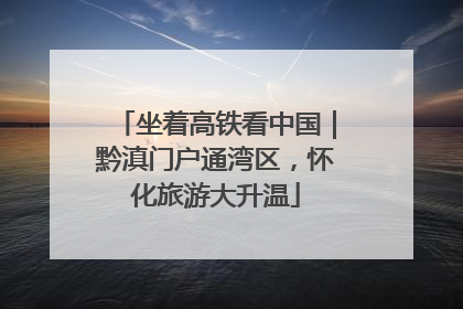 坐着高铁看中国｜黔滇门户通湾区，怀化旅游大升温