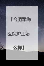 合肥军海医院护士怎么样