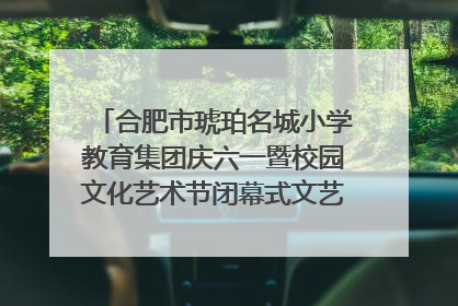 合肥市琥珀名城小学教育集团庆六一暨校园文化艺术节闭幕式文艺汇演圆满举行