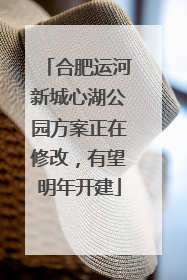 合肥运河新城心湖公园方案正在修改，有望明年开建