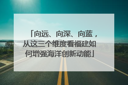 向远、向深、向蓝，从这三个维度看福建如何增强海洋创新动能