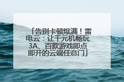 告别卡顿爆满！雷电云：让千元机畅玩3A、百款游戏即点即开的云端任意门