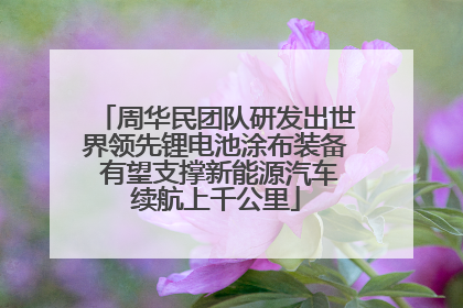 周华民团队研发出世界领先锂电池涂布装备 有望支撑新能源汽车续航上千公里